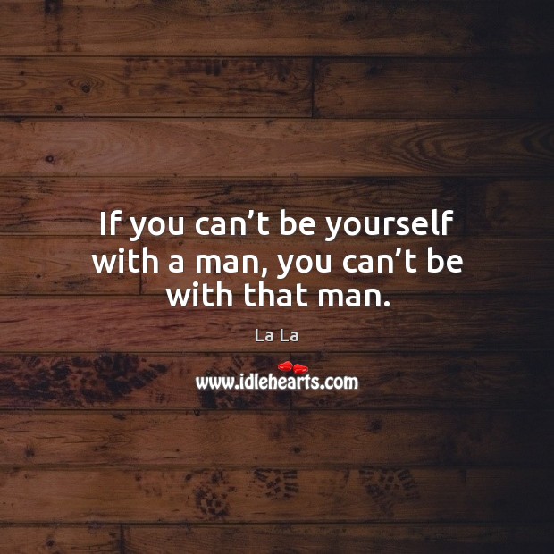 If you can’t be yourself with a man, you can’t be with that man. La La Picture Quote