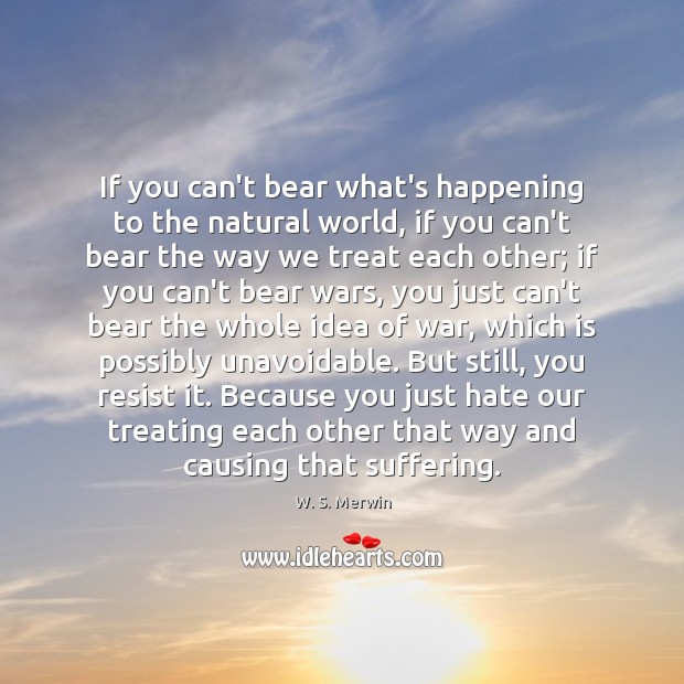 If you can’t bear what’s happening to the natural world, if you W. S. Merwin Picture Quote
