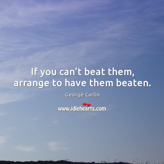 If you can’t beat them, arrange to have them beaten. George Carlin Picture Quote