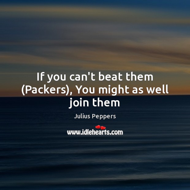 If you can’t beat them (Packers), You might as well join them Julius Peppers Picture Quote