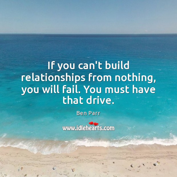 If you can’t build relationships from nothing, you will fail. You must have that drive. Image