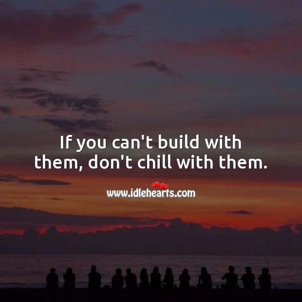 If you can’t build with them, don’t chill with them. Inspirational Life Quotes Image