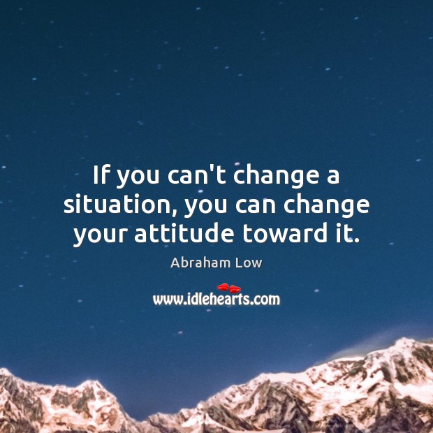 If you can’t change a situation, you can change your attitude toward it. Abraham Low Picture Quote