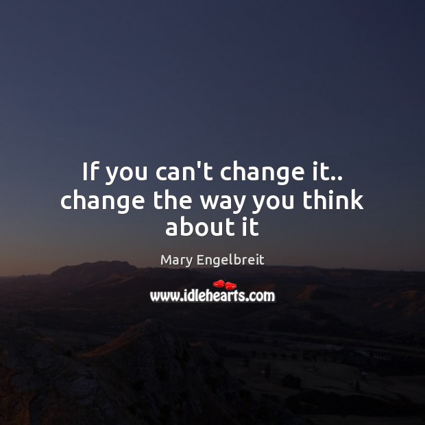 If you can’t change it.. change the way you think about it Mary Engelbreit Picture Quote