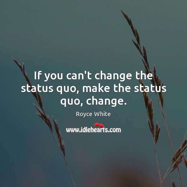 If you can’t change the status quo, make the status quo, change. Image
