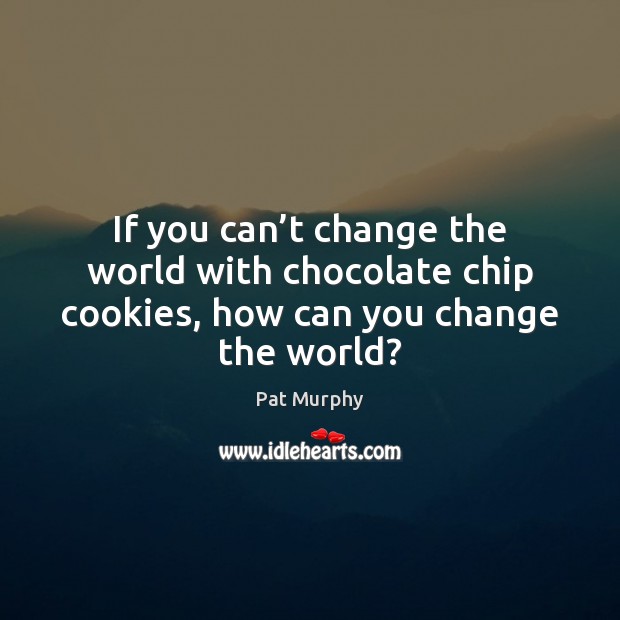 If you can’t change the world with chocolate chip cookies, how can you change the world? Pat Murphy Picture Quote