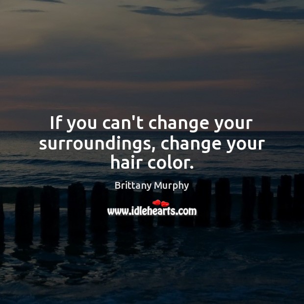If you can’t change your surroundings, change your hair color. Brittany Murphy Picture Quote