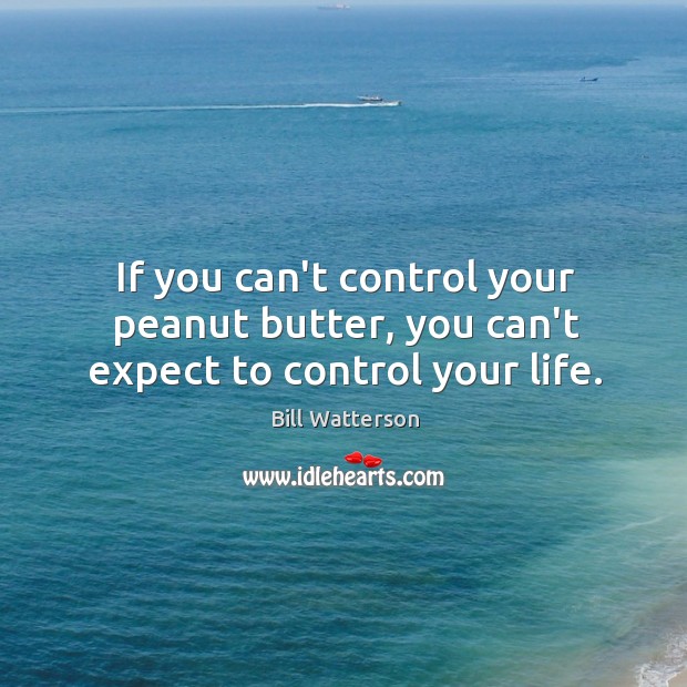 If you can’t control your peanut butter, you can’t expect to control your life. Bill Watterson Picture Quote