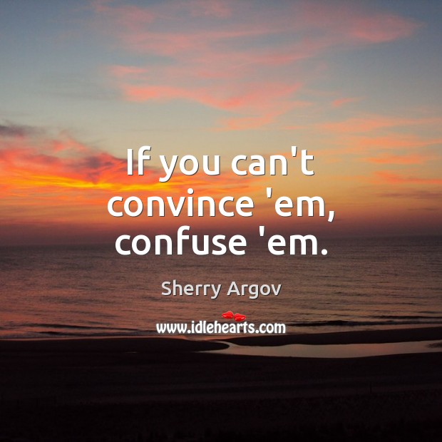 If you can’t convince ’em, confuse ’em. Image