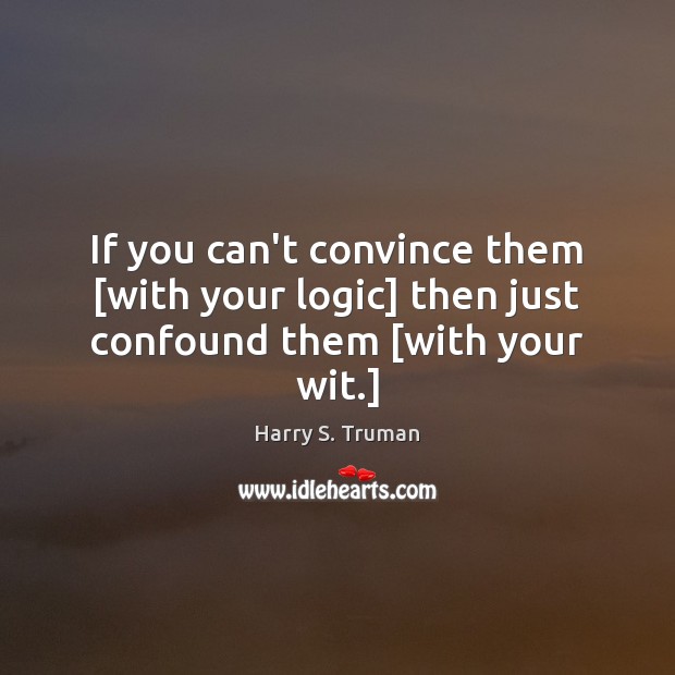 If you can’t convince them [with your logic] then just confound them [with your wit.] Harry S. Truman Picture Quote