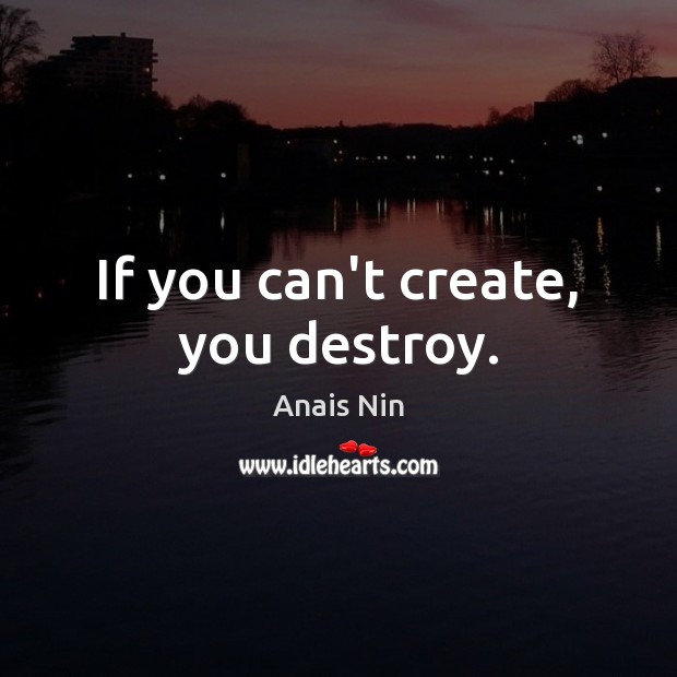 If you can’t create, you destroy. Anais Nin Picture Quote