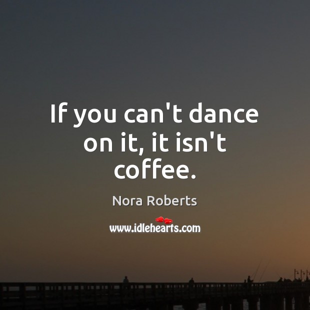 If you can’t dance on it, it isn’t coffee. Coffee Quotes Image