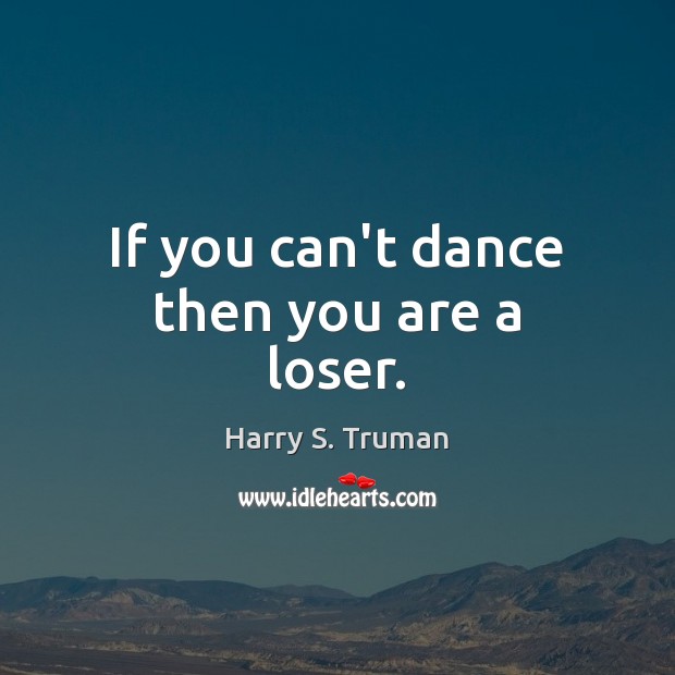 If you can’t dance then you are a loser. Harry S. Truman Picture Quote