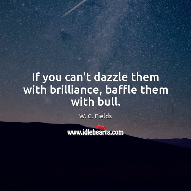 If you can’t dazzle them with brilliance, baffle them with bull. W. C. Fields Picture Quote