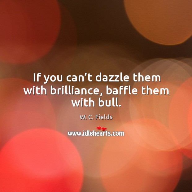 If you can’t dazzle them with brilliance, baffle them with bull. Image