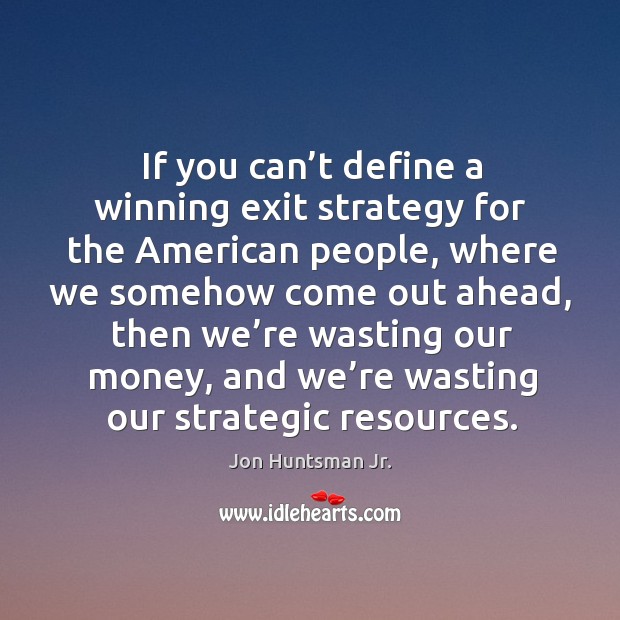 If you can’t define a winning exit strategy for the american people, where we somehow come out ahead Image