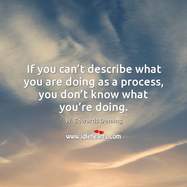 If you can’t describe what you are doing as a process, you don’t know what you’re doing. W. Edwards Deming Picture Quote