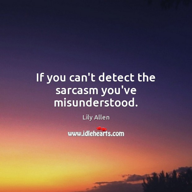 If you can’t detect the sarcasm you’ve misunderstood. Lily Allen Picture Quote