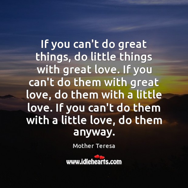 If you can’t do great things, do little things with great love. 