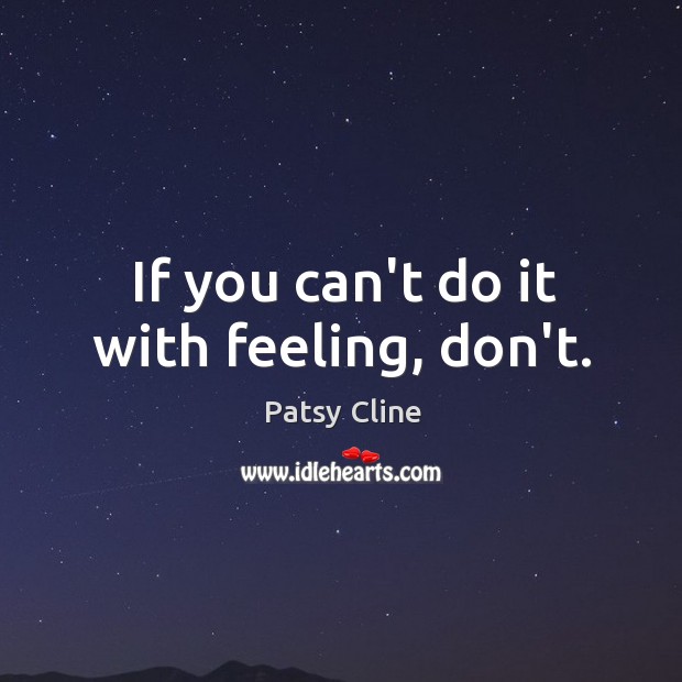 If you can’t do it with feeling, don’t. Patsy Cline Picture Quote