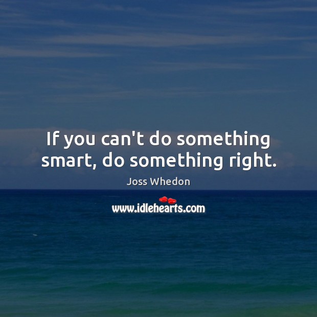 If you can’t do something smart, do something right. Joss Whedon Picture Quote