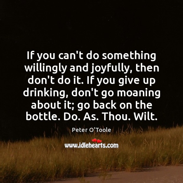 If you can’t do something willingly and joyfully, then don’t do it. Peter O’Toole Picture Quote