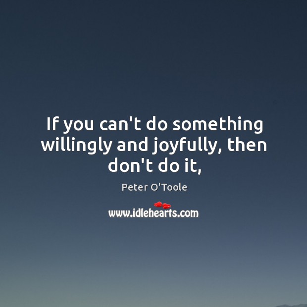 If you can’t do something willingly and joyfully, then don’t do it, Peter O’Toole Picture Quote