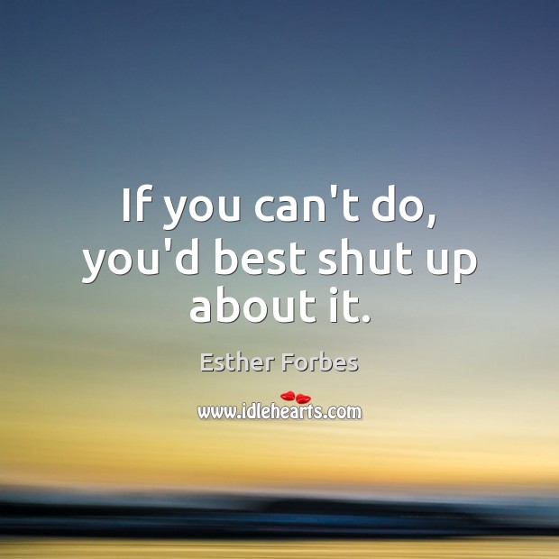If you can’t do, you’d best shut up about it. Esther Forbes Picture Quote