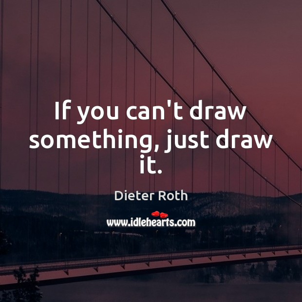 If you can’t draw something, just draw it. Dieter Roth Picture Quote