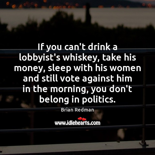 If you can’t drink a lobbyist’s whiskey, take his money, sleep with Brian Redman Picture Quote