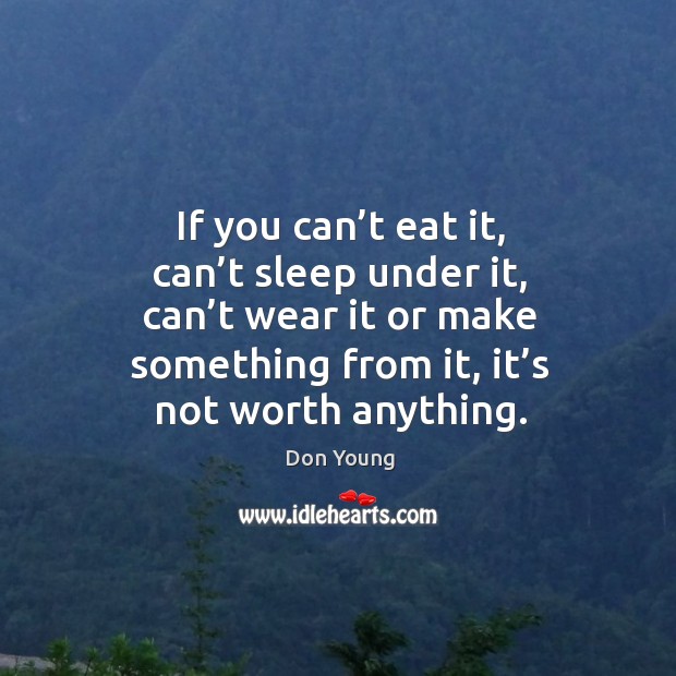 If you can’t eat it, can’t sleep under it, can’t wear it or make something from it, it’s not worth anything. Don Young Picture Quote