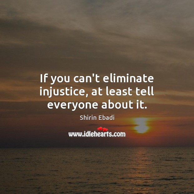 If you can’t eliminate injustice, at least tell everyone about it. Shirin Ebadi Picture Quote