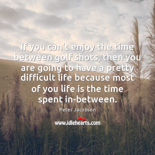 If you can’t enjoy the time between golf shots, then you are Peter Jacobsen Picture Quote