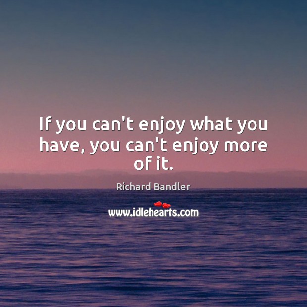 If you can’t enjoy what you have, you can’t enjoy more of it. Image