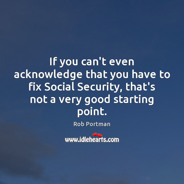 If you can’t even acknowledge that you have to fix Social Security, Rob Portman Picture Quote