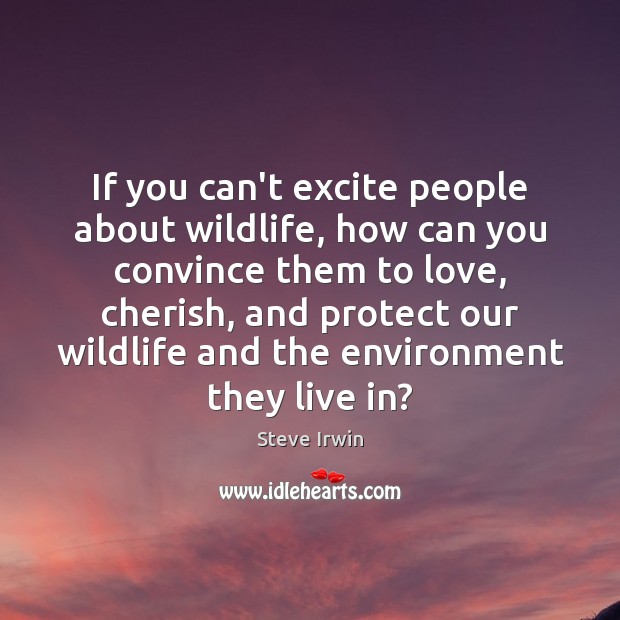 If you can’t excite people about wildlife, how can you convince them Steve Irwin Picture Quote