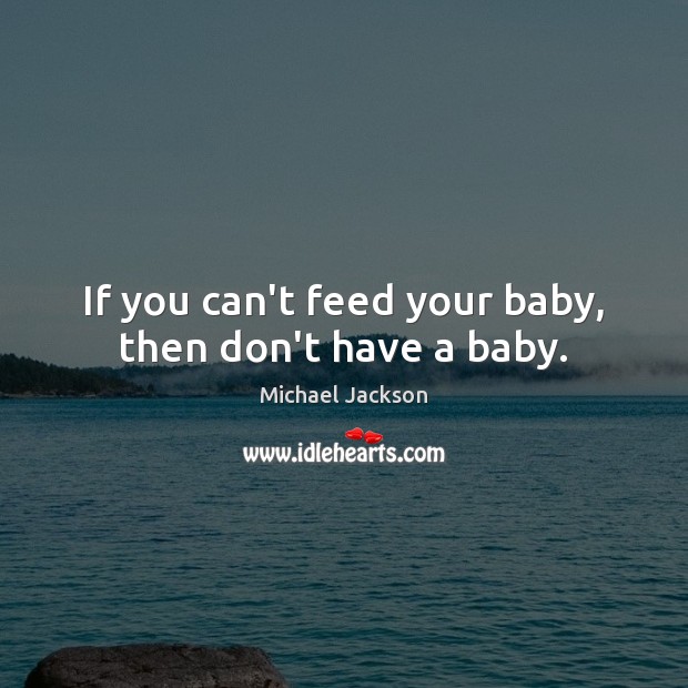 If you can’t feed your baby, then don’t have a baby. Michael Jackson Picture Quote