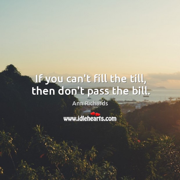 If you can’t fill the till, then don’t pass the bill. Ann Richards Picture Quote