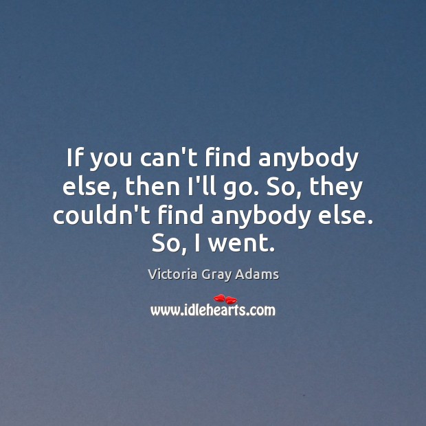 If you can’t find anybody else, then I’ll go. So, they couldn’t Victoria Gray Adams Picture Quote
