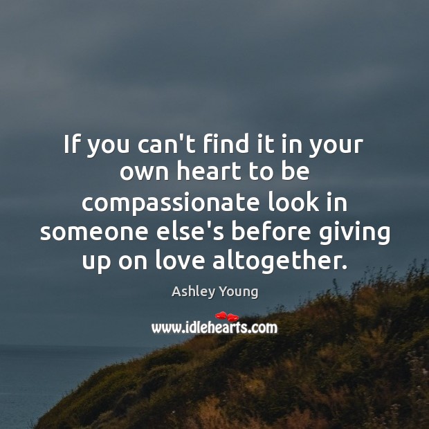 If you can’t find it in your own heart to be compassionate 