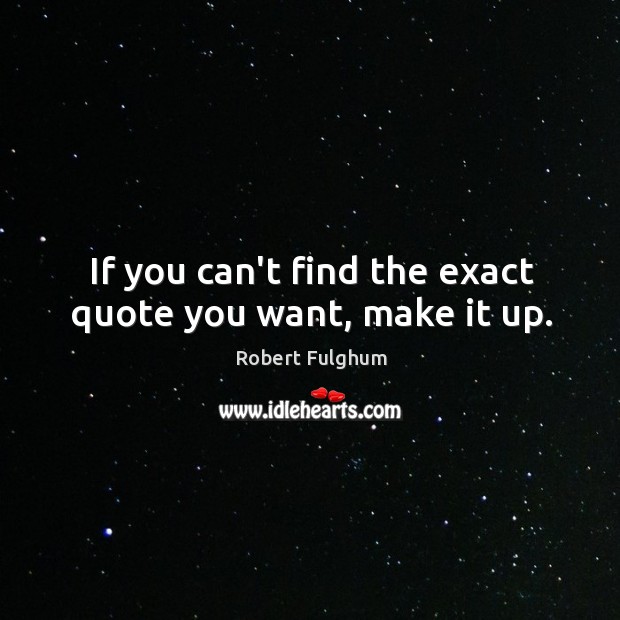 If you can’t find the exact quote you want, make it up. Robert Fulghum Picture Quote