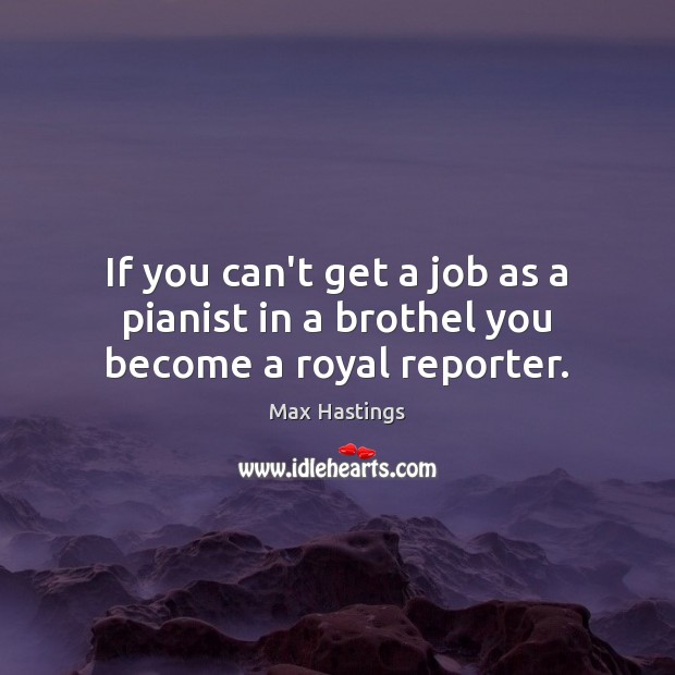 If you can’t get a job as a pianist in a brothel you become a royal reporter. Max Hastings Picture Quote