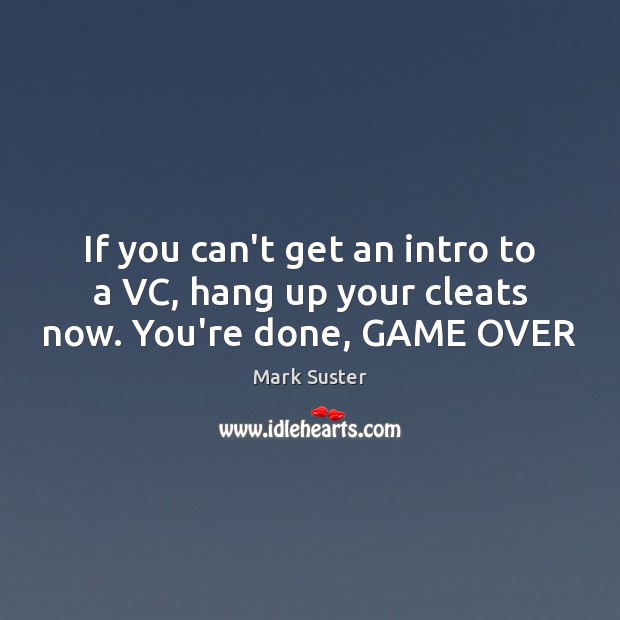 If you can’t get an intro to a VC, hang up your cleats now. You’re done, GAME OVER Mark Suster Picture Quote