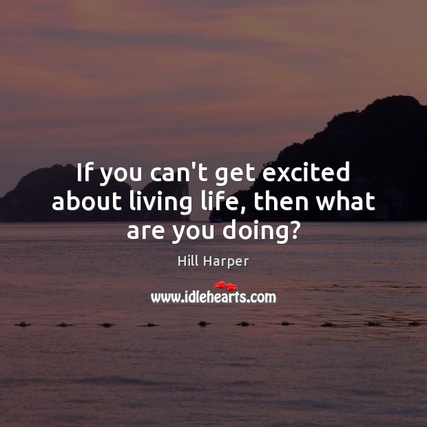 If you can’t get excited about living life, then what are you doing? Hill Harper Picture Quote