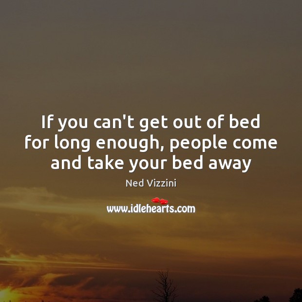 If you can’t get out of bed for long enough, people come and take your bed away Ned Vizzini Picture Quote