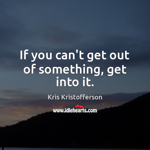 If you can’t get out of something, get into it. Image