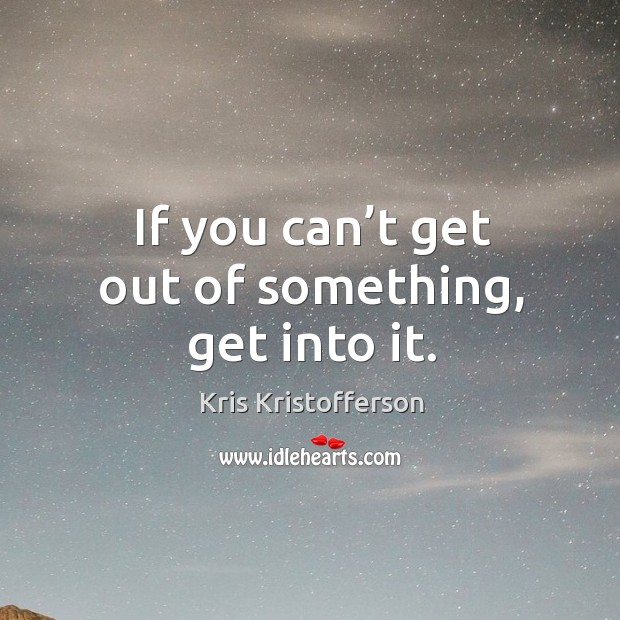 If you can’t get out of something, get into it. Image