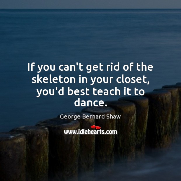 If you can’t get rid of the skeleton in your closet, you’d best teach it to dance. George Bernard Shaw Picture Quote