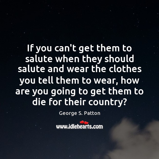 If you can’t get them to salute when they should salute and George S. Patton Picture Quote