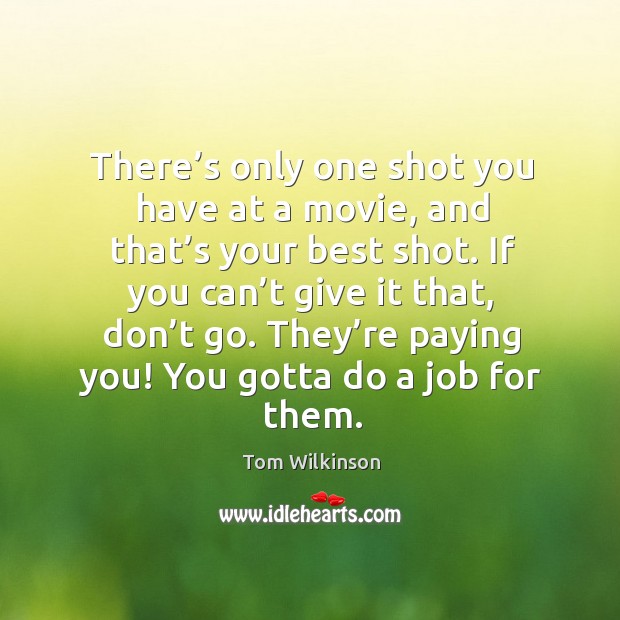 If you can’t give it that, don’t go. They’re paying you! you gotta do a job for them. Tom Wilkinson Picture Quote